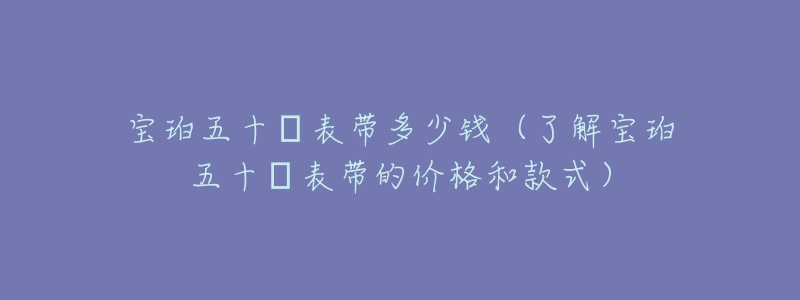 寶珀五十?表帶多少錢（了解寶珀五十?表帶的價格和款式）