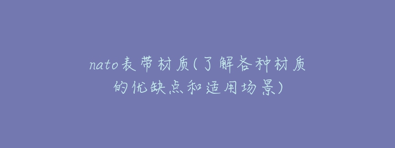 nato表帶材質(zhì)(了解各種材質(zhì)的優(yōu)缺點(diǎn)和適用場(chǎng)景)