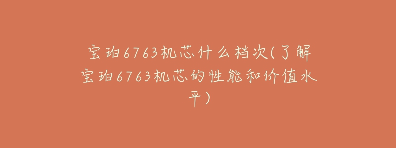 寶珀6763機(jī)芯什么檔次(了解寶珀6763機(jī)芯的性能和價(jià)值水平)