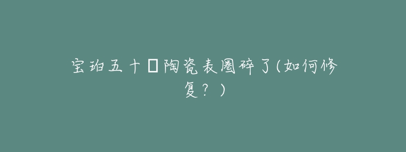 寶珀五十?陶瓷表圈碎了(如何修復(fù)？)