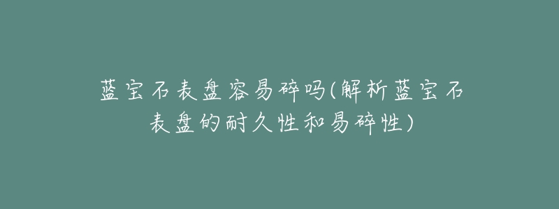 藍(lán)寶石表盤容易碎嗎(解析藍(lán)寶石表盤的耐久性和易碎性)