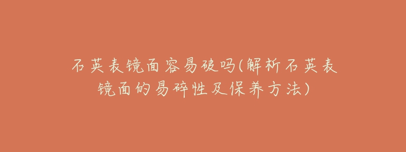 石英表鏡面容易破嗎(解析石英表鏡面的易碎性及保養(yǎng)方法)