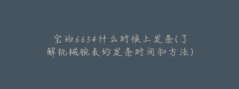 寶珀6654什么時候上發(fā)條(了解機械腕表的發(fā)條時間和方法)