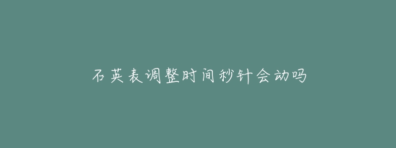 石英表調(diào)整時(shí)間秒針會(huì)動(dòng)嗎