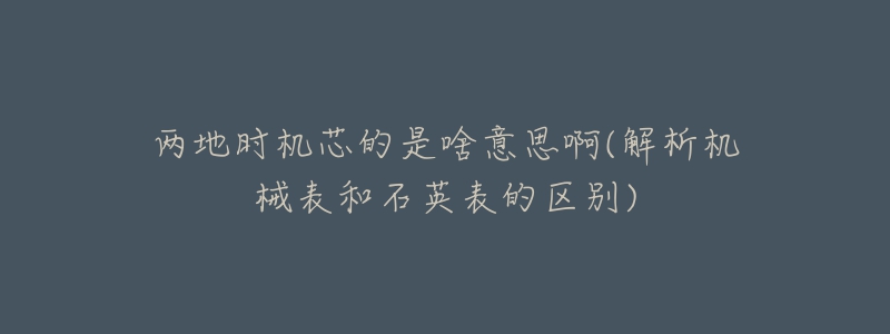 兩地時機芯的是啥意思啊(解析機械表和石英表的區(qū)別)