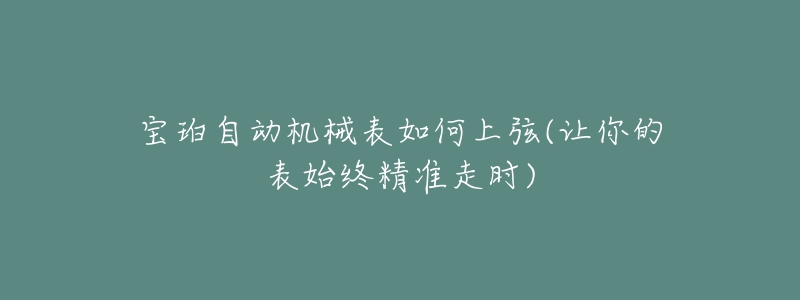 寶珀自動機械表如何上弦(讓你的表始終精準走時)