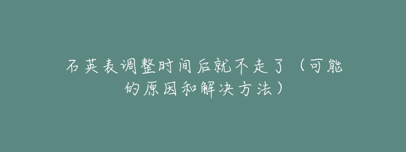 石英表調(diào)整時間后就不走了（可能的原因和解決方法）