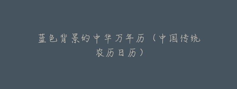 藍色背景的中華萬年歷（中國傳統(tǒng)農(nóng)歷日歷）