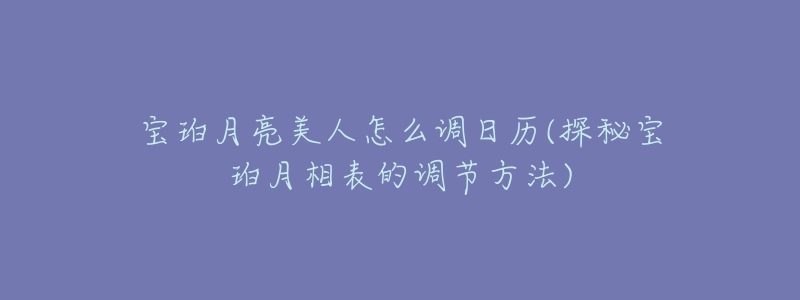 寶珀月亮美人怎么調(diào)日歷(探秘寶珀月相表的調(diào)節(jié)方法)