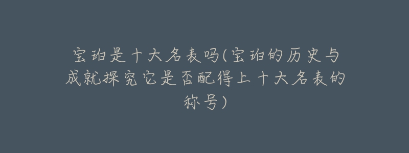 寶珀是十大名表嗎(寶珀的歷史與成就探究它是否配得上十大名表的稱號)