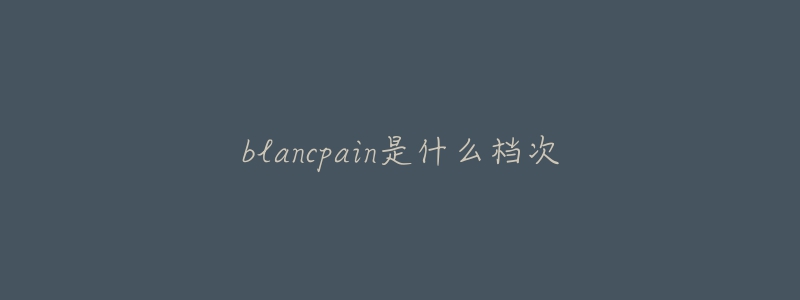 blancpain是什么檔次