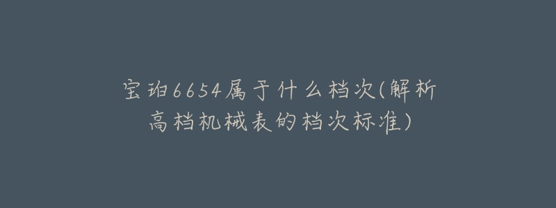 寶珀6654屬于什么檔次(解析高檔機(jī)械表的檔次標(biāo)準(zhǔn))