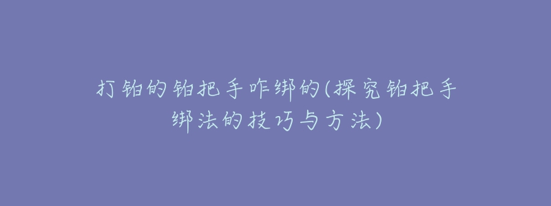 打鉑的鉑把手咋綁的(探究鉑把手綁法的技巧與方法)