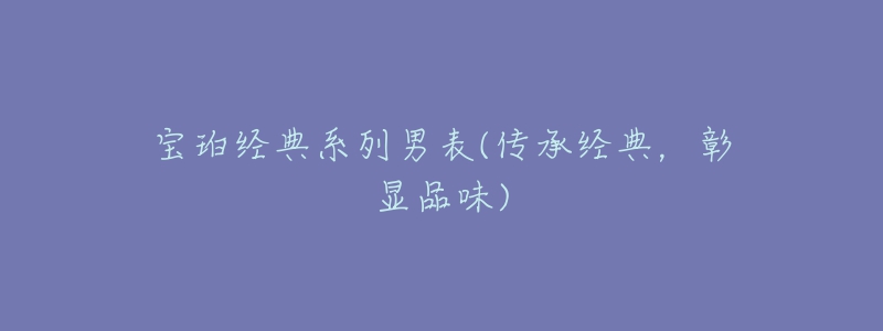 寶珀經(jīng)典系列男表(傳承經(jīng)典，彰顯品味)