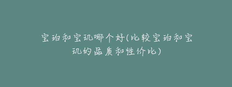 寶珀和寶璣哪個好(比較寶珀和寶璣的品質和性價比)