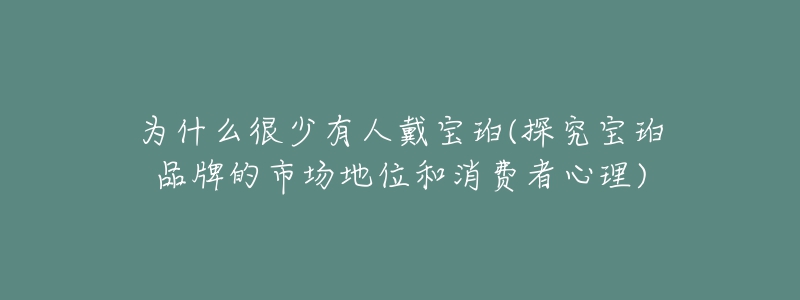 為什么很少有人戴寶珀(探究寶珀品牌的市場(chǎng)地位和消費(fèi)者心理)