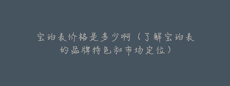 寶珀表價(jià)格是多少?。私鈱氱瓯淼钠放铺厣褪袌?chǎng)定位）