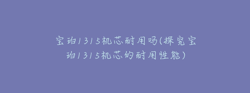 寶珀1315機(jī)芯耐用嗎(探究寶珀1315機(jī)芯的耐用性能)