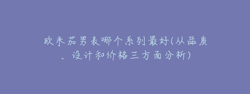 歐米茄男表哪個(gè)系列最好(從品質(zhì)、設(shè)計(jì)和價(jià)格三方面分析)