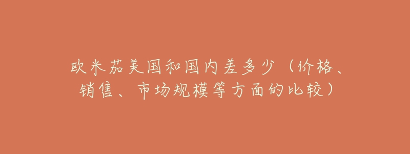 歐米茄美國和國內(nèi)差多少（價格、銷售、市場規(guī)模等方面的比較）