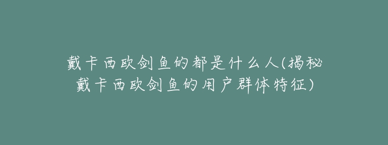 戴卡西歐劍魚的都是什么人(揭秘戴卡西歐劍魚的用戶群體特征)