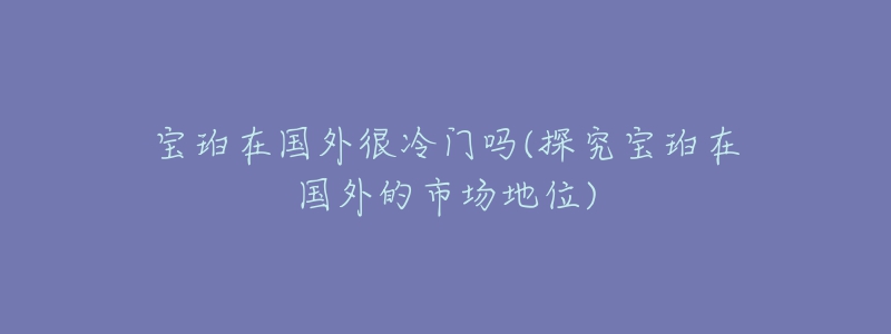 寶珀在國(guó)外很冷門嗎(探究寶珀在國(guó)外的市場(chǎng)地位)