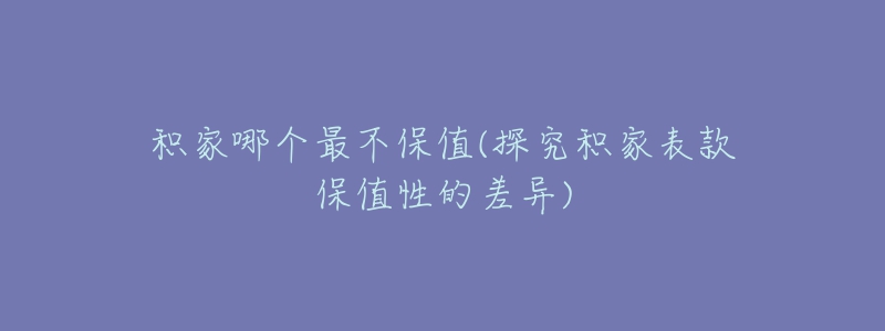 積家哪個(gè)最不保值(探究積家表款保值性的差異)