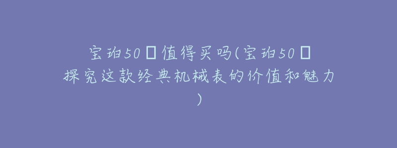 寶珀50?值得買嗎(寶珀50?探究這款經(jīng)典機(jī)械表的價(jià)值和魅力)