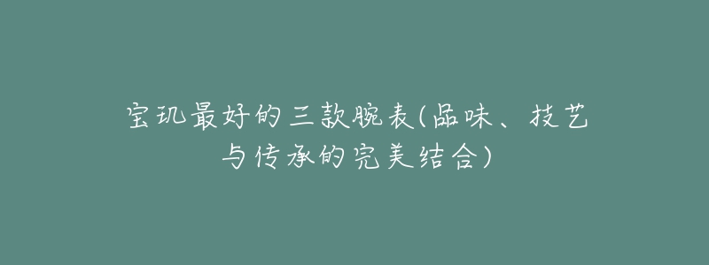 寶璣最好的三款腕表(品味、技藝與傳承的完美結(jié)合)