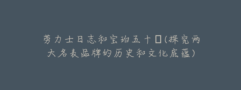 勞力士日志和寶珀五十?(探究兩大名表品牌的歷史和文化底蘊)