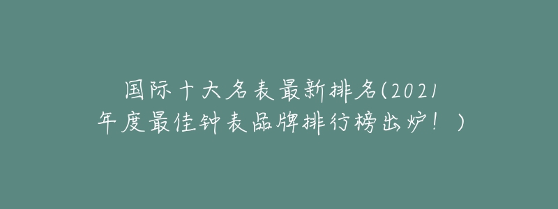 國際十大名表最新排名(2021年度最佳鐘表品牌排行榜出爐！)