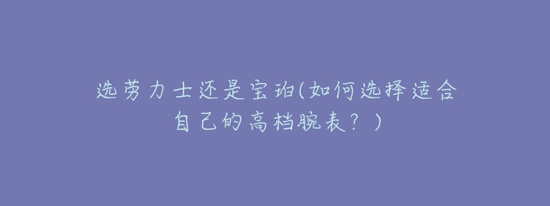 選勞力士還是寶珀(如何選擇適合自己的高檔腕表？)