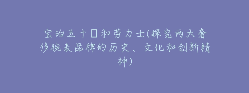 寶珀五十?和勞力士(探究兩大奢侈腕表品牌的歷史、文化和創(chuàng)新精神)