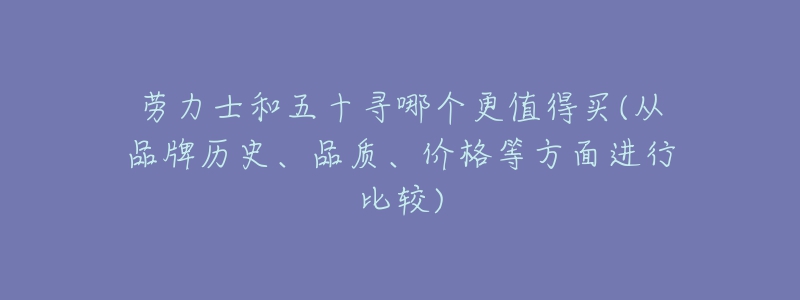 勞力士和五十尋哪個更值得買(從品牌歷史、品質(zhì)、價格等方面進行比較)