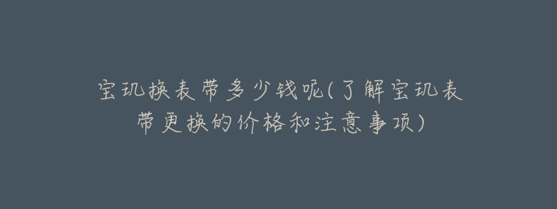 寶璣換表帶多少錢呢(了解寶璣表帶更換的價(jià)格和注意事項(xiàng))