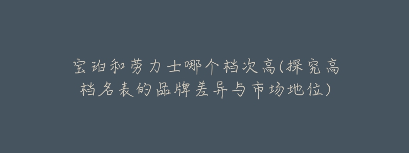 寶珀和勞力士哪個(gè)檔次高(探究高檔名表的品牌差異與市場地位)