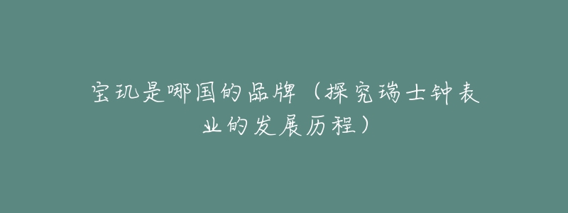 寶璣是哪國的品牌（探究瑞士鐘表業(yè)的發(fā)展歷程）