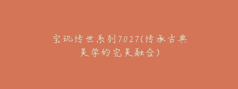 寶璣傳世系列7027(傳承古典美學的完美融合)