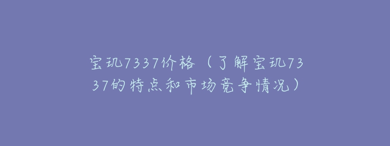 寶璣7337價格（了解寶璣7337的特點和市場競爭情況）