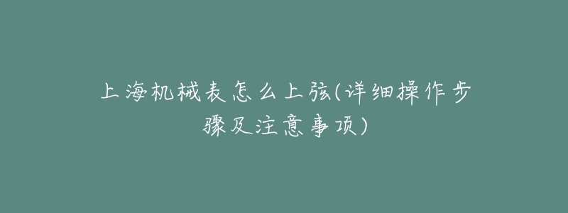 上海機械表怎么上弦(詳細(xì)操作步驟及注意事項)