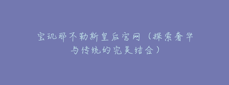 寶璣那不勒斯皇后官網(wǎng)（探索奢華與傳統(tǒng)的完美結(jié)合）