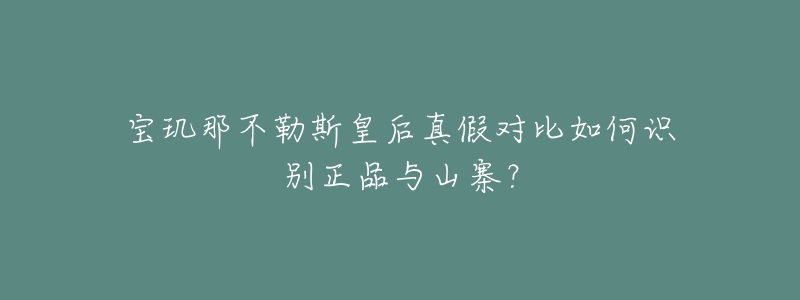 寶璣那不勒斯皇后真假對比如何識別正品與山寨？