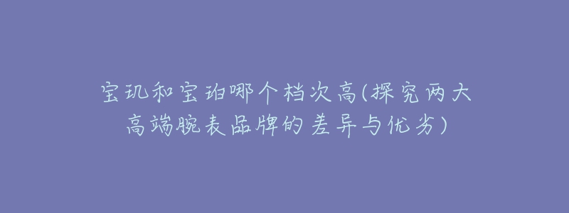 寶璣和寶珀哪個(gè)檔次高(探究?jī)纱蟾叨送蟊砥放频牟町惻c優(yōu)劣)