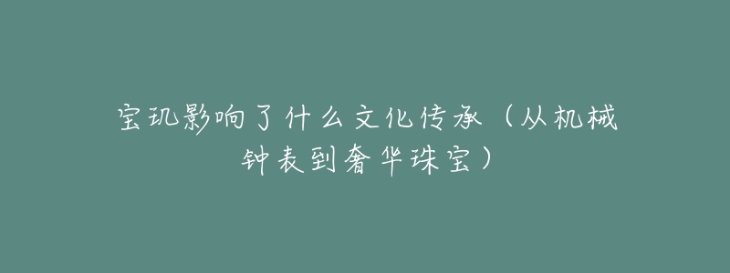 寶璣影響了什么文化傳承（從機(jī)械鐘表到奢華珠寶）