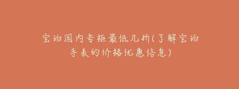 寶珀國內(nèi)專柜最低幾折(了解寶珀手表的價(jià)格優(yōu)惠信息)