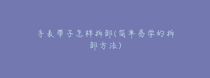 手表帶子怎樣拆卸(簡單易學(xué)的拆卸方法)