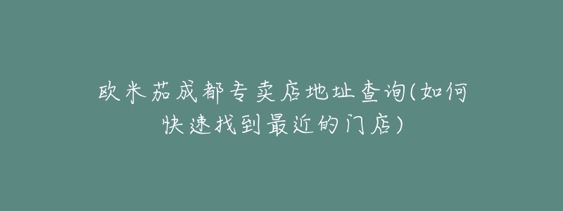 歐米茄成都專賣店地址查詢(如何快速找到最近的門店)