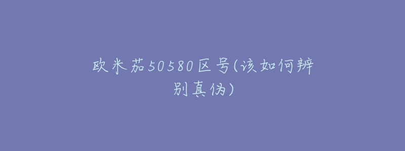 歐米茄50580區(qū)號(hào)(該如何辨別真?zhèn)?