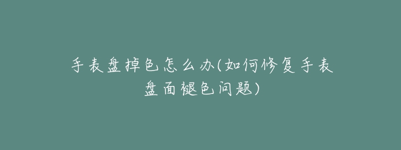 手表盤掉色怎么辦(如何修復(fù)手表盤面褪色問題)