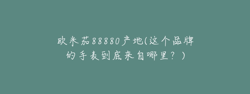 歐米茄88880產(chǎn)地(這個(gè)品牌的手表到底來(lái)自哪里？)